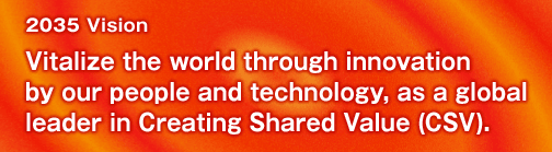 2035 Vision　Vitalize the world through innovation by our people and technology, as a global leader in Creating Shared Value (CSV).