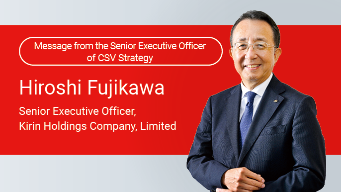 Message from the Senior Executive Officer of CSV Strategy Hiroshi Fujikawa Senior Executive Officer, Kirin Holdings Company, Limited