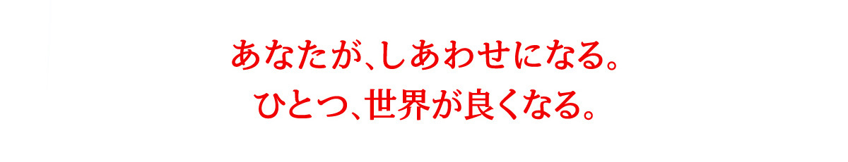あなたが、しあわせになる。ひとつ、世界が良くなる。