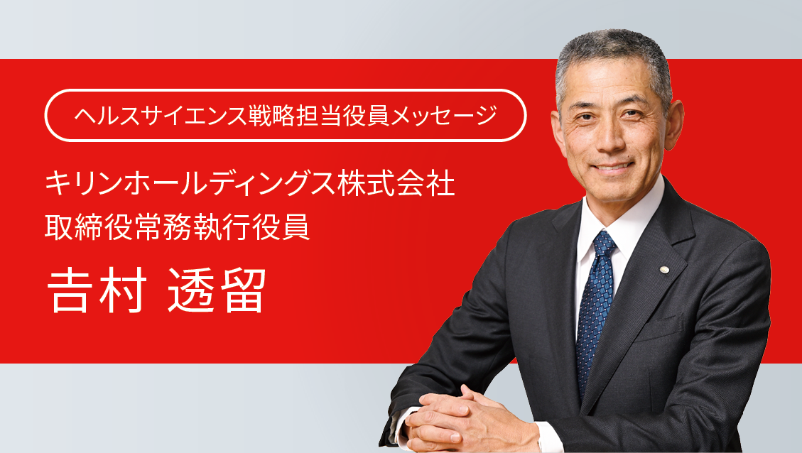 ヘルスサイエンス戦略担当役員メッセージ キリンホールディングス株式会社 取締役常務執行役員 𠮷村 透留