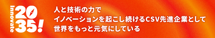 Innovate2035!人と技術の力でイノベーションを起こし続けるCSV先進企業として世界をもっと元気にしている