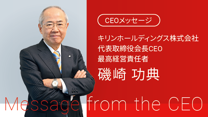 CEOメッセージ キリンホールディングス株式会社 代表取締役会長CEO 最高経営責任者 磯崎功典 Message from the CEO