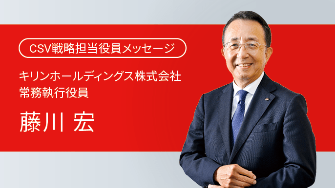 CSV戦略担当役員メッセージ キリンホールディングス株式会社 常務執行役員 藤川宏